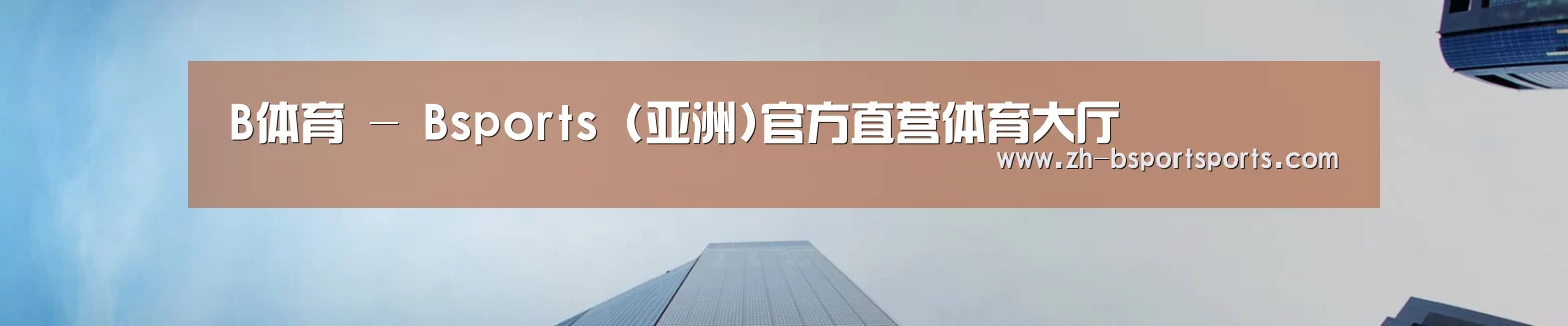 B体育 - Bsports (亚洲)官方直营体育大厅