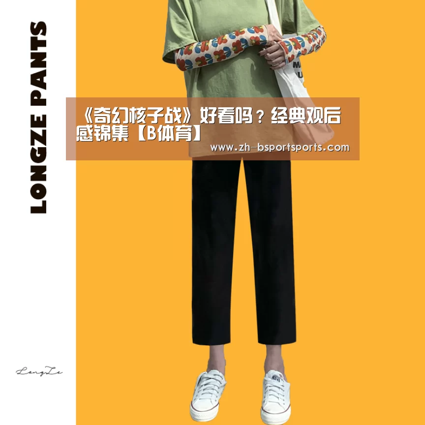 《奇幻核子战》好看吗？经典观后感锦集【B体育】
