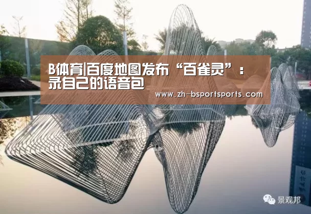 B体育|百度地图发布“百雀灵”：录自己的语音包