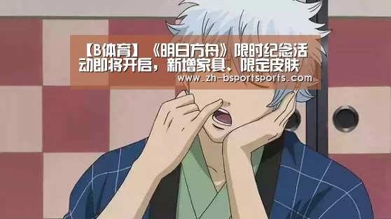 【B体育】《明日方舟》限时纪念活动即将开启，新增家具、限定皮肤双手奉上！